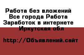 Работа без вложений - Все города Работа » Заработок в интернете   . Иркутская обл.